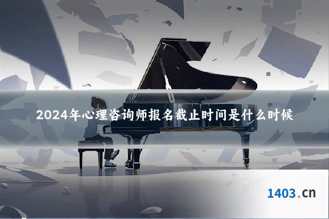 2024年心理咨询师报名截止时间是什么时候