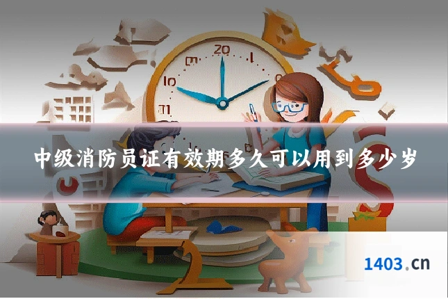 中级消防员证有效期多久可以用到多少岁
