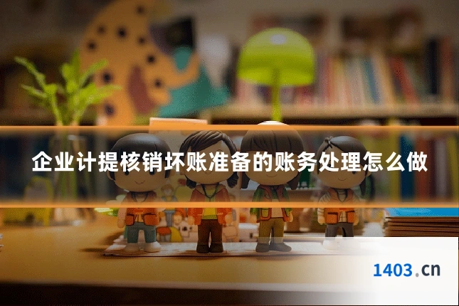 企业计提核销坏账准备的账务处理怎么做