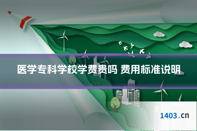 医学专科学校学费贵吗 费用标准说明