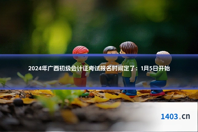 2024年广西初级会计证考试报名时间定了：1月5日开始