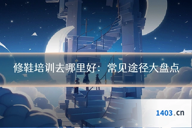 修鞋培训去哪里好:常见途径大盘点