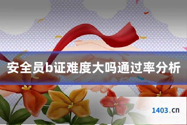 安全员b证难度大吗通过率分析