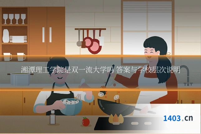 湘潭理工学院是双一流大学吗 答案与学校层次说明