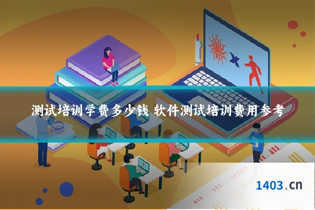 测试培训学费多少钱 软件测试培训费用参考