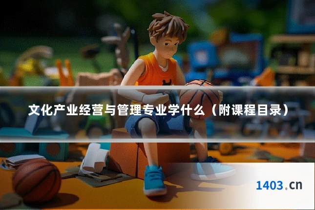 文化产业经营与管理专业学什么（附课程目录）