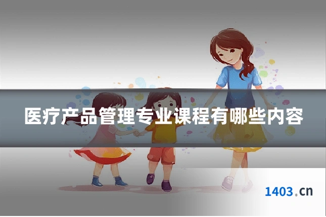 医疗产品管理专业课程有哪些内容