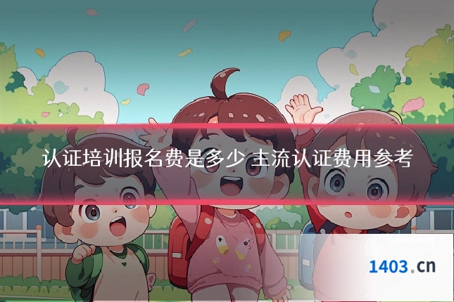 认证培训报名费是多少 主流认证费用参考